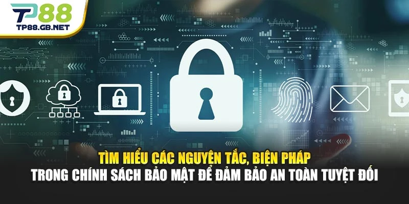 Tìm hiểu các nguyên tắc, biện pháp trong chính sách bảo mật để cam kết an toàn tuyệt đối